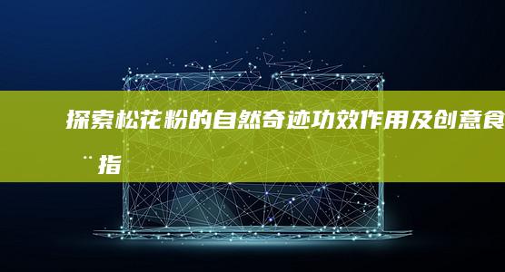 探索松花粉的自然奇迹：功效、作用及创意食用指南